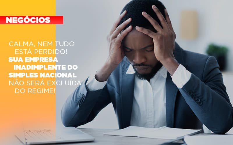 calma-nem-tudo-esta-perdido-sua-empresa-inadimplente-do-simples-nacional-nao-sera-excluida-do-simples - Calma, nem tudo está perdido! Sua empresa inadimplente do Simples Nacional não será excluída do regime!