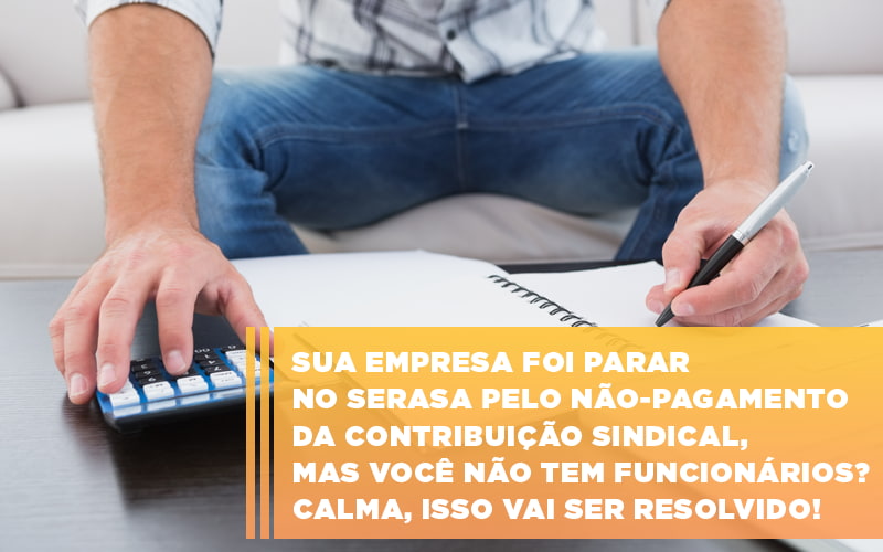 sua-empresa-foi-parar-no-serasa-pelo-nao-pagamento-da-contribuicao-sindical-mas-voce-nao-tem-funcionarios-calma-isso-vai-ser-resolvido - Sua empresa foi parar no Serasa pelo não-pagamento da contribuição sindical, mas você não tem funcionários? Calma, isso vai ser resolvido!