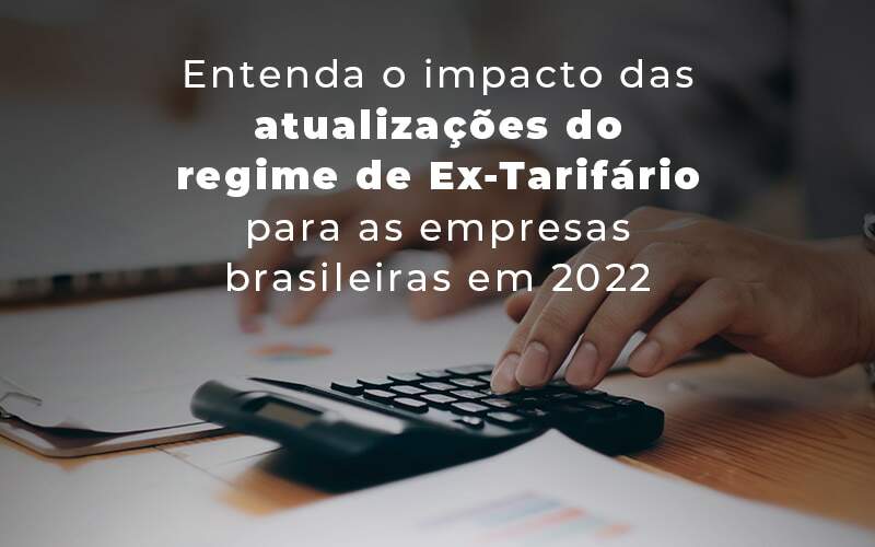 Entenda O Impacto Das Atualizacoes Do Regime De Ex Tarifario Para As Empresas Brasileiras Em 2022 Blog - Quero montar uma empresa - Quais os impactos das atualizações do regime Ex-Tarifário? Entenda!